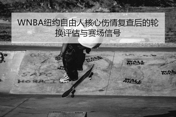 WNBA纽约自由人核心伤情复查后的轮换评估与赛场信号