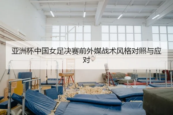 亚洲杯中国女足决赛前外媒战术风格对照与应对
