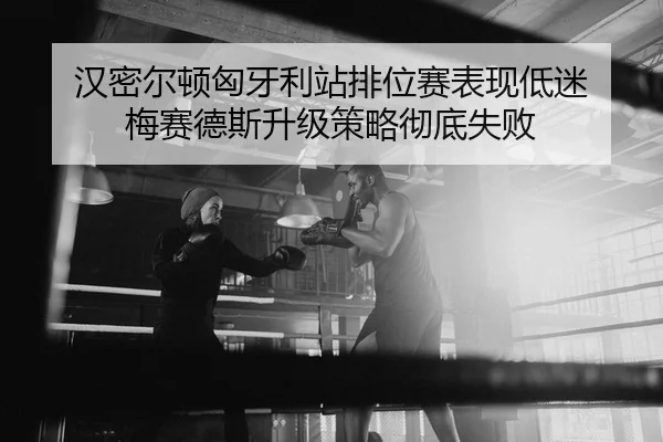 汉密尔顿匈牙利站排位赛表现低迷 梅赛德斯升级策略彻底失败