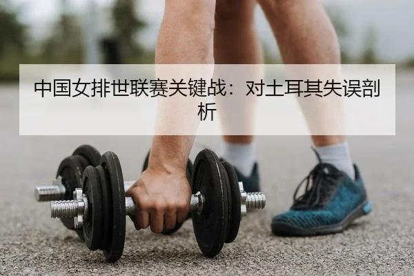 中国女排世联赛关键战：对土耳其失误剖析